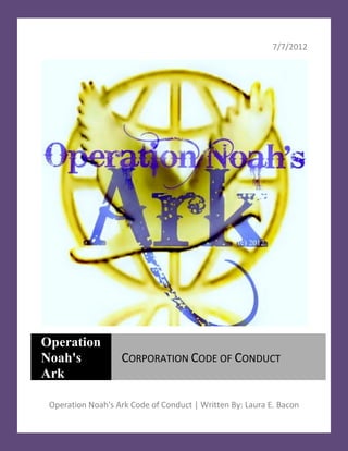 7/7/2012




Operation
Noah's             CORPORATION CODE OF CONDUCT
Ark

 Operation Noah's Ark Code of Conduct | Written By: Laura E. Bacon
 