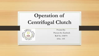 Operation of
Centrifugal Clutch
Presented By:-
Praveen Kr. Kushwah
Roll No. 104074
S.No. -105
 