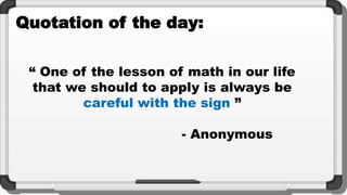 Quotation of the day:
“ One of the lesson of math in our life
that we should to apply is always be
careful with the sign ”
- Anonymous
 
