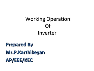 Prepared ByPrepared By
Mr.P.KarthikeyanMr.P.Karthikeyan
AP/EEE/KECAP/EEE/KEC
Working Operation
Of
Inverter
 