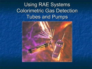 Using RAE Systems
Colorimetric Gas Detection
    Tubes and Pumps
 