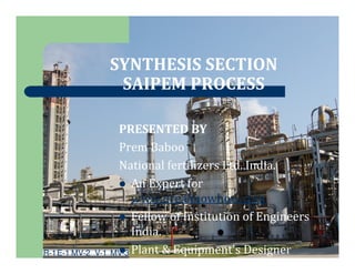 R-1E-1 MV-2 V-1 MV-3
SYNTHESIS SECTION
SAIPEM PROCESS
PRESENTED BY
Prem Baboo
National fertilizers Ltd. India.
An Expert for
www.ureaknowhow.com
Fellow of Institution of Engineers
India.
Plant & Equipment's Designer
 