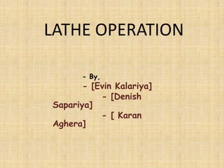 LATHE OPERATION
- By,
- [Evin Kalariya]
- [Denish
Sapariya]
- [ Karan
Aghera]
 