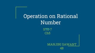 Operation on Rational
Number
STD 7
Ch5
MANJIRI SAWANT
48
 