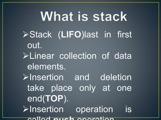 Stack (LIFO)last in first
out.
Linear collection of data
elements.
Insertion and deletion
take place only at one
end(TOP).
Insertion operation is
 