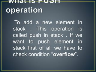 To add a new element in
stack . This operation is
called push in stack . If we
want to push element in
stack first of all we have to
check condition “overflow”.
 