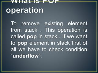 To remove existing element
from stack . This operation is
called pop in stack . If we want
to pop element in stack first of
all we have to check condition
“underflow”.
 