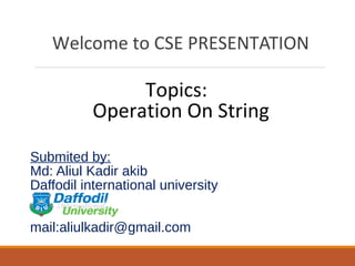 Submited by:
Md: Aliul Kadir akib
Daffodil international university
mail:aliulkadir@gmail.com
Welcome to CSE PRESENTATION
Topics:
Operation On String
 