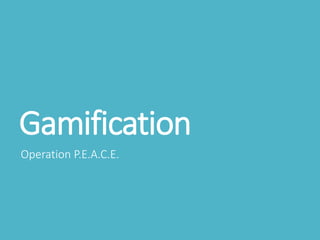 Gamification
Operation P.E.A.C.E.
 