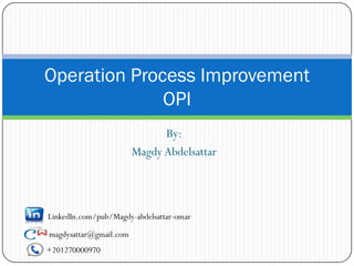Operation Process Improvement
              OPI
                              By:
                        Magdy Abdelsattar



LinkedIn.com/pub/Magdy-abdelsattar-omar

magdysattar@gmail.com
+201270000970
 