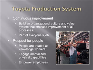 • Continuous improvement
• Build an organizational culture and value
system that stresses improvement of all
processes
• Part of everyone’s job
• Respect for people
• People are treated as
knowledge workers
• Engage mental and
physical capabilities
• Empower employees
 