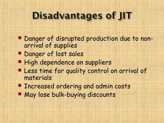  Danger of disrupted production due to non-
arrival of supplies
 Danger of lost sales
 High dependence on suppliers
 Less time for quality control on arrival of
materials
 Increased ordering and admin costs
 May lose bulk-buying discounts
 