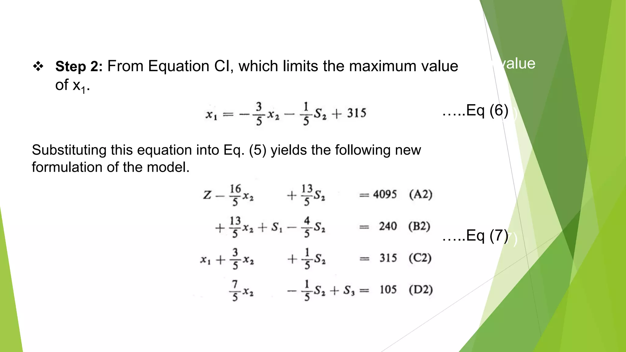  Step 2: From Equation CI, which limits the maximum value
of x1.
…..Eq (6)
…..Eq (7)
 Step 2: From Equation CI, which limits the maximum value
of x1.
Substituting this equation into Eq. (5) yields the following new
formulation of the model.
…..Eq (6)
…..Eq (7)
 
