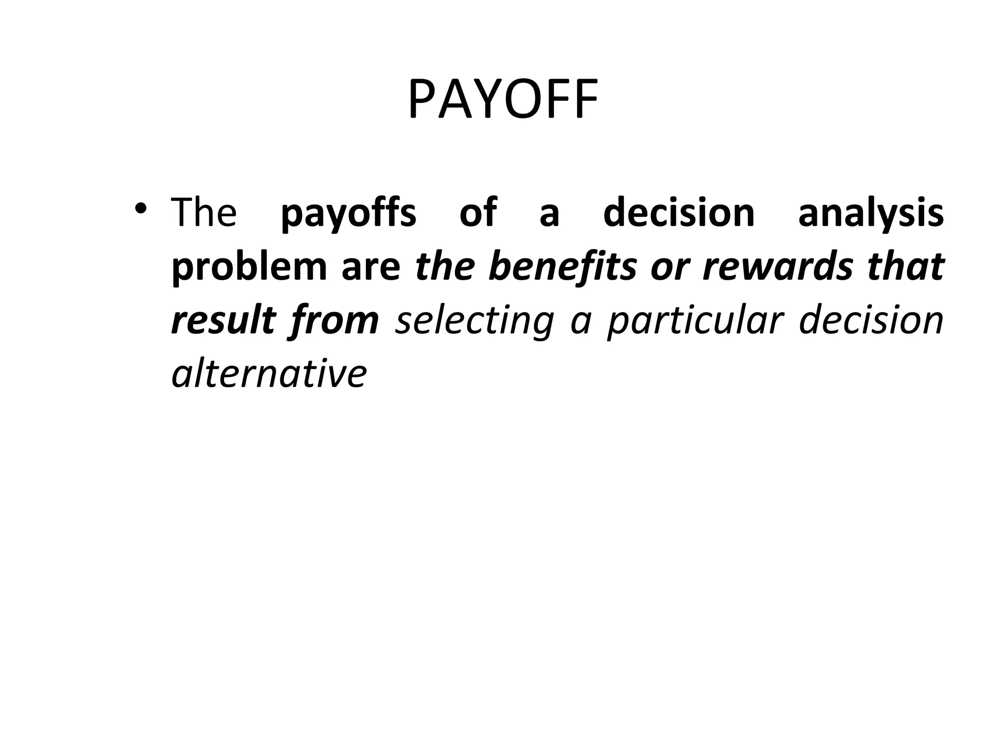 PAYOFF
• The payoffs of a decision analysis
problem are the benefits or rewards that
result from selecting a particular decision
alternative
 