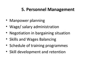5. Personnel Management
• Manpower planning
• Wage/ salary administration
• Negotiation in bargaining situation
• Skills and Wages Balancing
• Schedule of training programmes
• Skill development and retention
 