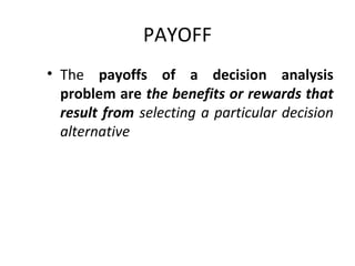 PAYOFF
• The payoffs of a decision analysis
problem are the benefits or rewards that
result from selecting a particular decision
alternative
 