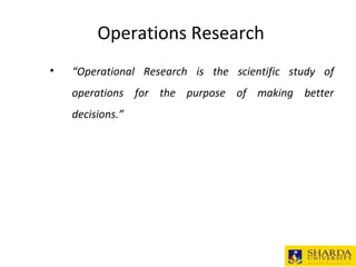 Operations Research
• “Operational Research is the scientific study of
operations for the purpose of making better
decisions.”
 