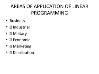 AREAS OF APPLICATION OF LINEAR
PROGRAMMING
• Business
•  Industrial
•  Military
•  Economic
•  Marketing
•  Distribution
 