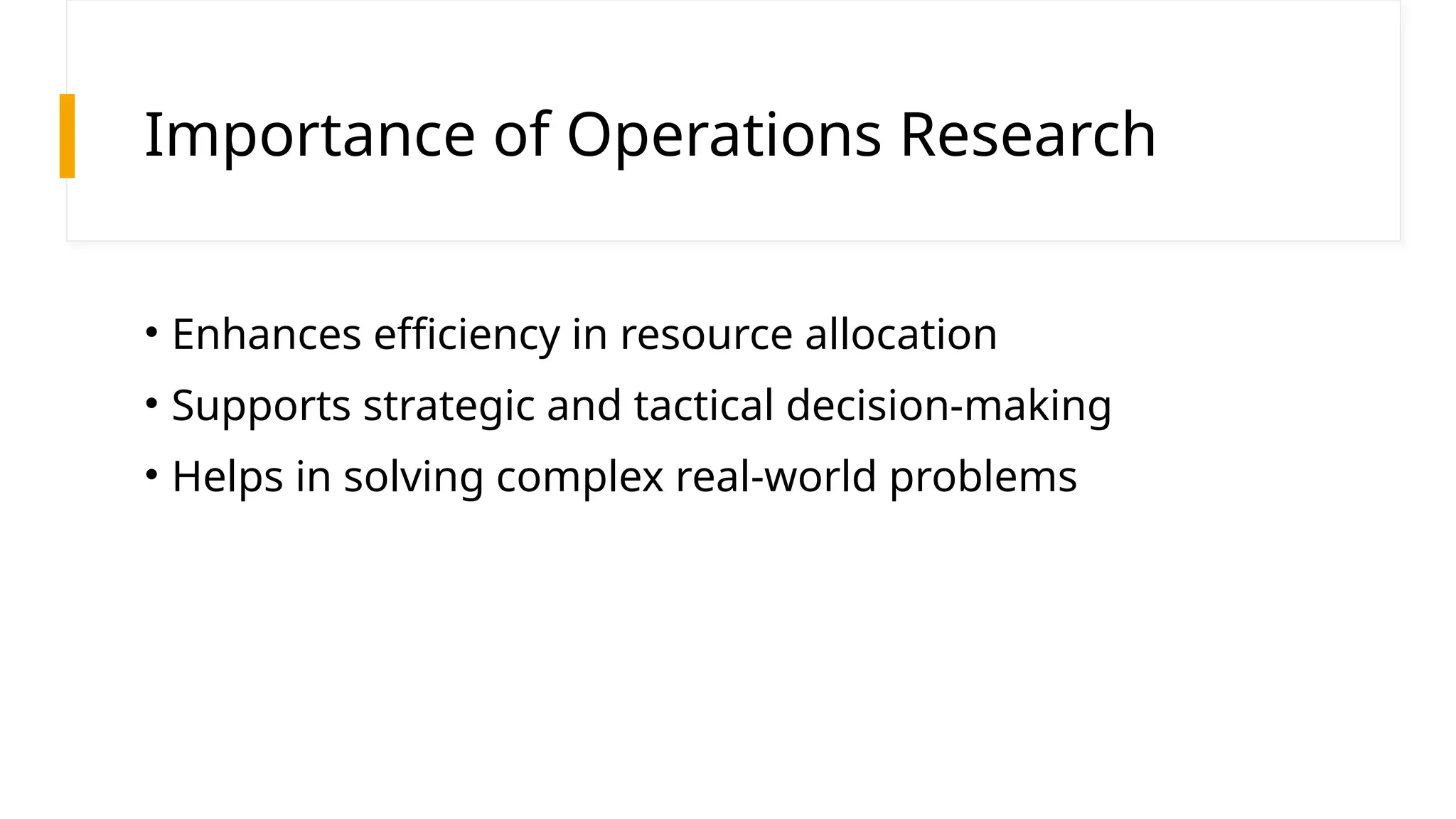 Importance of Operations Research
• Enhances efficiency in resource allocation
• Supports strategic and tactical decision-making
• Helps in solving complex real-world problems