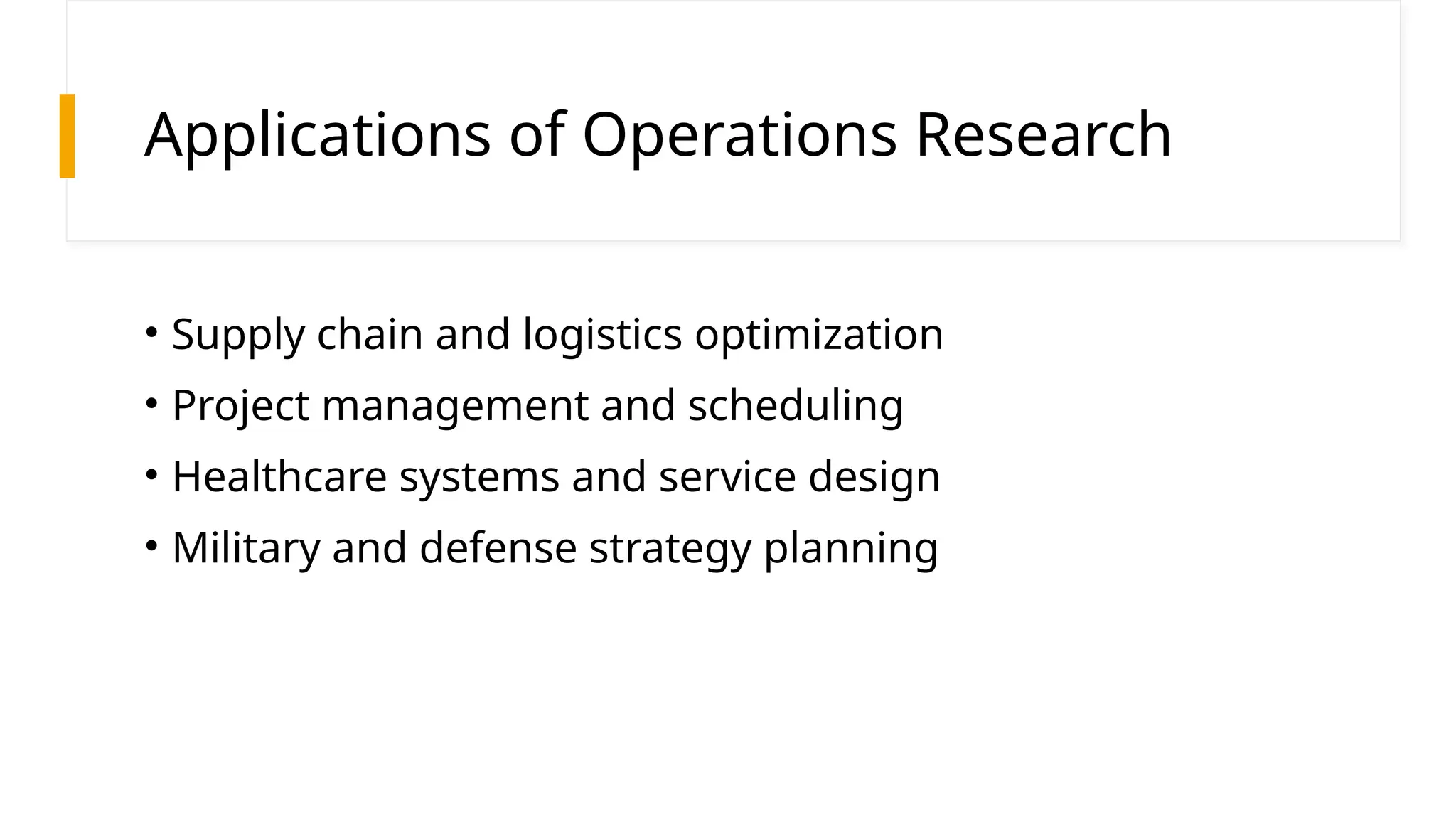 Applications of Operations Research
• Supply chain and logistics optimization
• Project management and scheduling
• Healthcare systems and service design
• Military and defense strategy planning