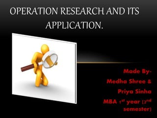 Made By-
Medha Shree &
Priya Sinha
MBA 1st year (2nd
semester)
OPERATION RESEARCH AND ITS
APPLICATION.
 