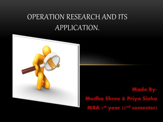 Made By-
Medha Shree & Priya Sinha
MBA 1st year (2nd semester)
OPERATION RESEARCH AND ITS
APPLICATION.
 