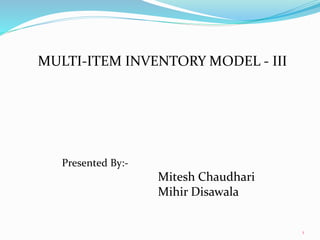 1
Presented By:-
Mitesh Chaudhari
Mihir Disawala
MULTI-ITEM INVENTORY MODEL - III
 