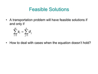Feasible Solutions
• A transportation problem will have feasible solutions if
and only if
• How to deal with cases when the equation doesn’t hold?
 

n
j
j
m
i
i ds
11
 