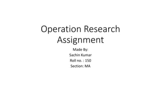 Operation Research
Assignment
Made By:
Sachin Kumar
Roll no. : 150
Section: MA