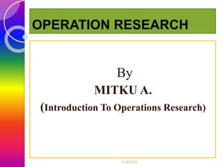 OPERATION RESEARCH
By
MITKU A.
(Introduction To Operations Research)
11/9/2018
 
