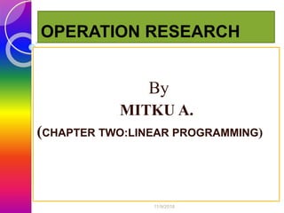 OPERATION RESEARCH
By
MITKU A.
(CHAPTER TWO:LINEAR PROGRAMMING)
11/9/2018
 