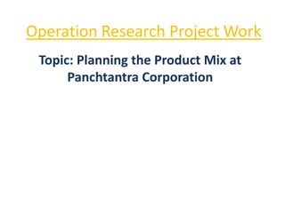 Operation Research Project Work
 Topic: Planning the Product Mix at
      Panchtantra Corporation
 