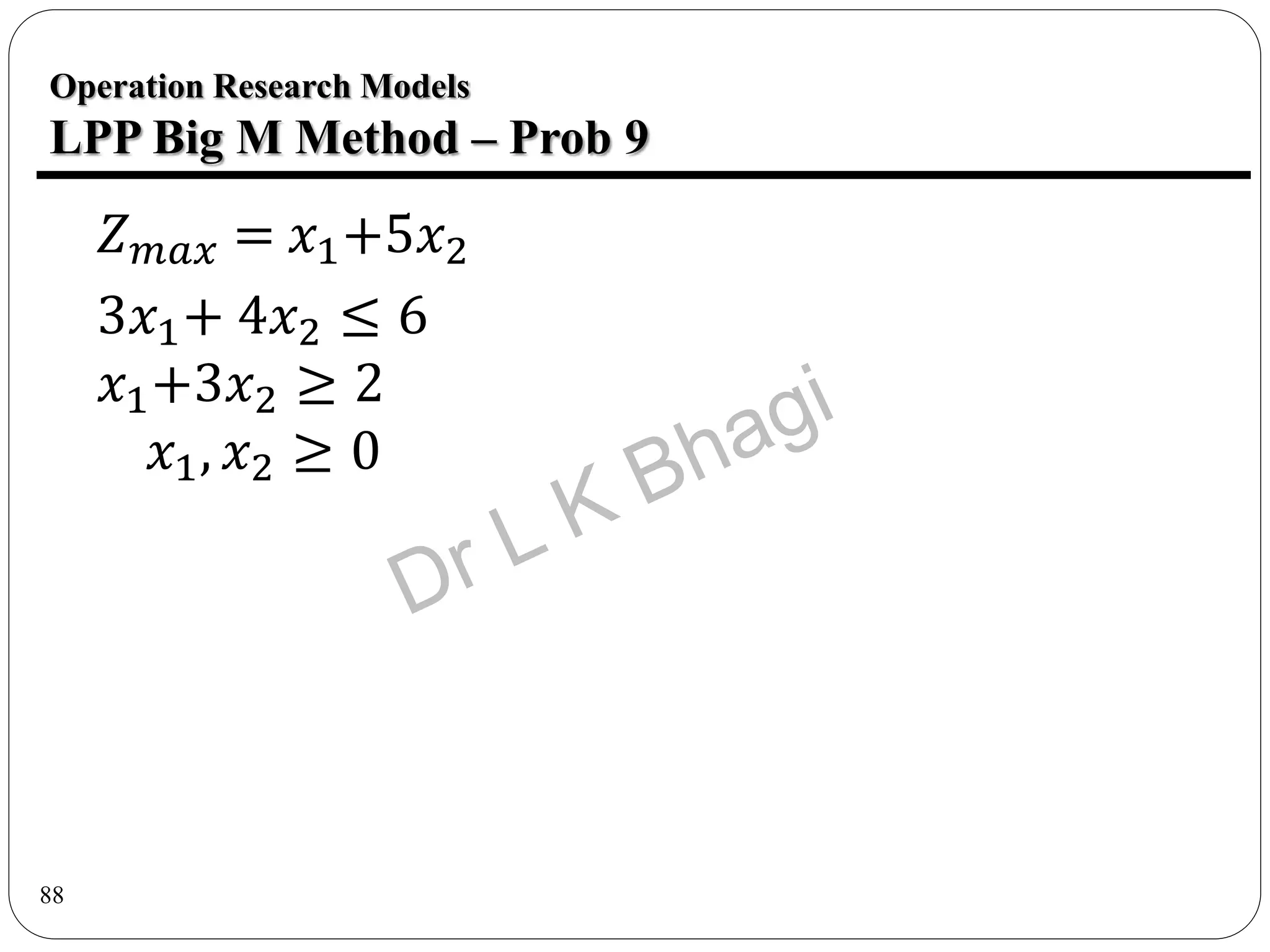 88
𝑍𝑚𝑎𝑥 = 𝑥1+5𝑥2
3𝑥1+ 4𝑥2 ≤ 6
𝑥1+3𝑥2 ≥ 2
𝑥1, 𝑥2 ≥ 0
Operation Research Models
LPP Big M Method – Prob 9
 