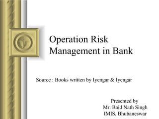 Operation Risk Management in Bank Source : Books written by Iyengar & Iyengar Presented by  Mr. Baid Nath Singh IMIS, Bhubaneswar 