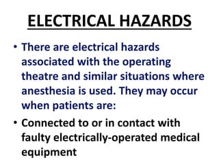ELECTRICAL HAZARDS
• There are electrical hazards
associated with the operating
theatre and similar situations where
anesthesia is used. They may occur
when patients are:
• Connected to or in contact with
faulty electrically-operated medical
equipment
 