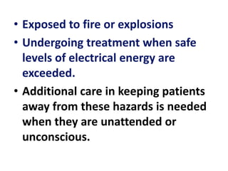 • Exposed to fire or explosions
• Undergoing treatment when safe
levels of electrical energy are
exceeded.
• Additional care in keeping patients
away from these hazards is needed
when they are unattended or
unconscious.
 