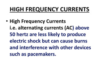 HIGH FREQUENCY CURRENTS
• High Frequency Currents
i.e. alternating currents (AC) above
50 hertz are less likely to produce
electric shock but can cause burns
and interference with other devices
such as pacemakers.
 