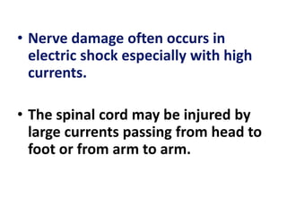 • Nerve damage often occurs in
electric shock especially with high
currents.
• The spinal cord may be injured by
large currents passing from head to
foot or from arm to arm.
 