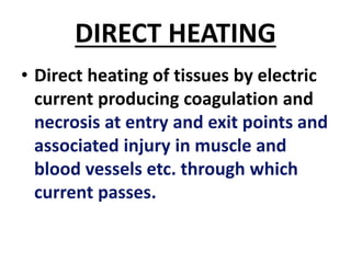 DIRECT HEATING
• Direct heating of tissues by electric
current producing coagulation and
necrosis at entry and exit points and
associated injury in muscle and
blood vessels etc. through which
current passes.
 