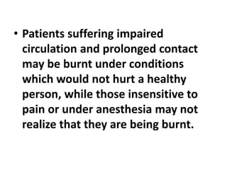 • Patients suffering impaired
circulation and prolonged contact
may be burnt under conditions
which would not hurt a healthy
person, while those insensitive to
pain or under anesthesia may not
realize that they are being burnt.
 