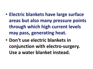 • Electric blankets have large surface
areas but also many pressure points
through which high current levels
may pass, generating heat.
• Don't use electric blankets in
conjunction with electro-surgery.
Use a water blanket instead.
 