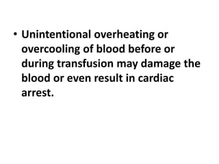 • Unintentional overheating or
overcooling of blood before or
during transfusion may damage the
blood or even result in cardiac
arrest.
 