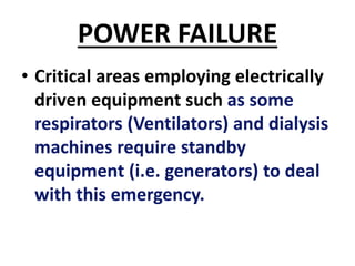POWER FAILURE
• Critical areas employing electrically
driven equipment such as some
respirators (Ventilators) and dialysis
machines require standby
equipment (i.e. generators) to deal
with this emergency.
 