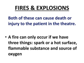 FIRES & EXPLOSIONS
Both of these can cause death or
injury to the patient in the theatre.
• A fire can only occur if we have
three things: spark or a hot surface,
flammable substance and source of
oxygen
 