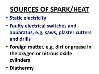 SOURCES OF SPARK/HEAT
• Static electricity
• Faulty electrical switches and
apparatus, e.g. saws, plaster cutters
and drills
• Foreign matter, e.g. dirt or grease in
the oxygen or nitrous oxide
cylinders
• Diathermy
 