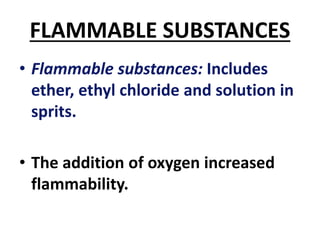 FLAMMABLE SUBSTANCES
• Flammable substances: Includes
ether, ethyl chloride and solution in
sprits.
• The addition of oxygen increased
flammability.
 