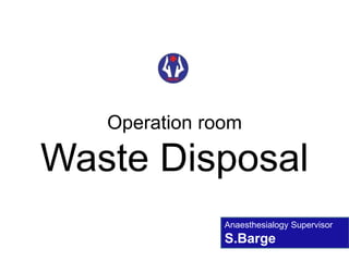 Operation room
Waste Disposal
Anaesthesialogy Supervisor
S.Barge
 
