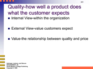 Hellriegel, Jackson, and Slocum 
MANAGEMENT, 8E 
South-Western College Publishing 
Copyright © 1999 
PPT 
Quality-how well a product does 
what the customer expects 
 Internal View-within the organization 
 External View-value customers expect 
 Value-the relationship between quality and price 
 