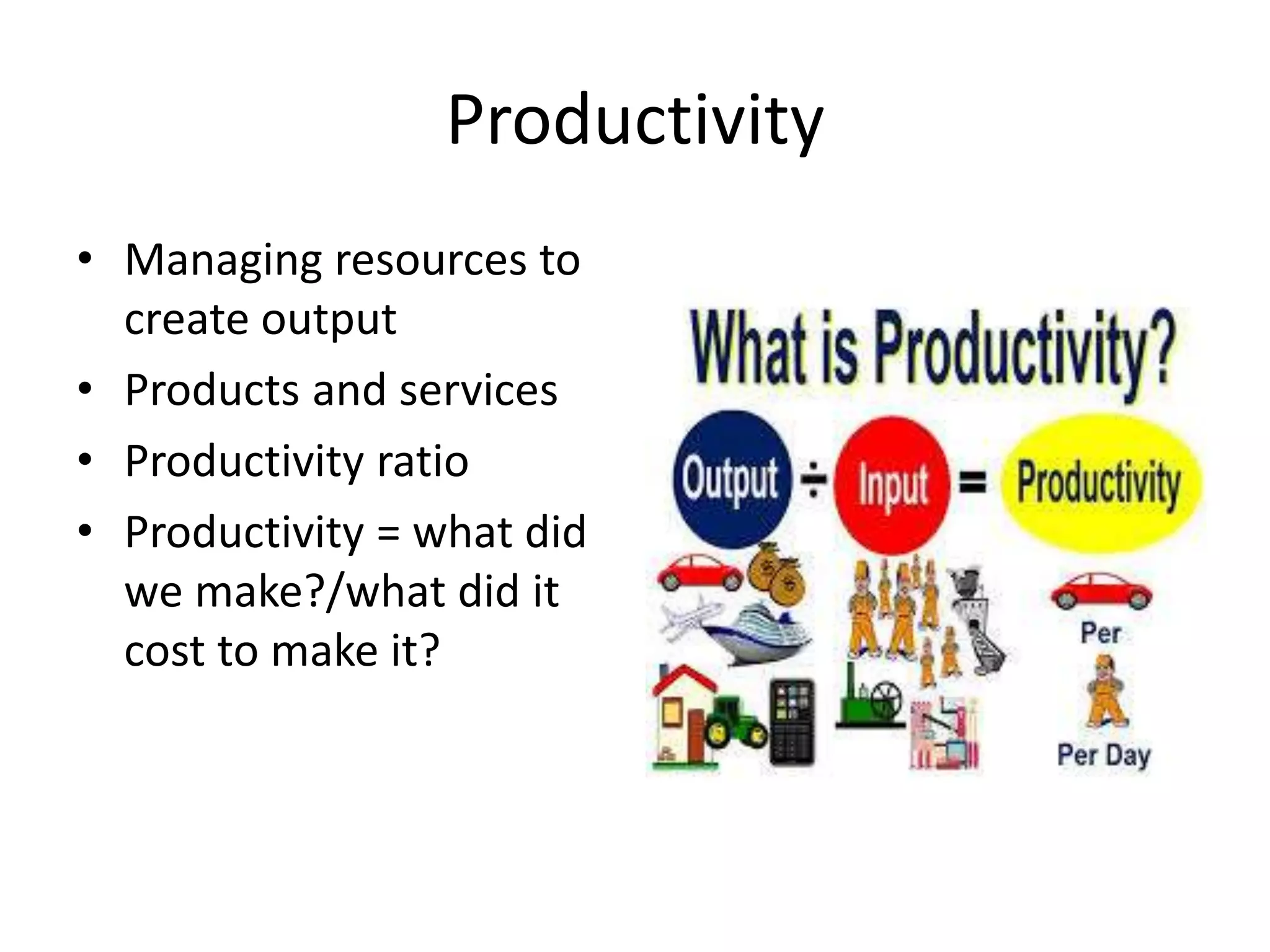 Productivity
• Managing resources to
create output
• Products and services
• Productivity ratio
• Productivity = what did
we make?/what did it
cost to make it?
 
