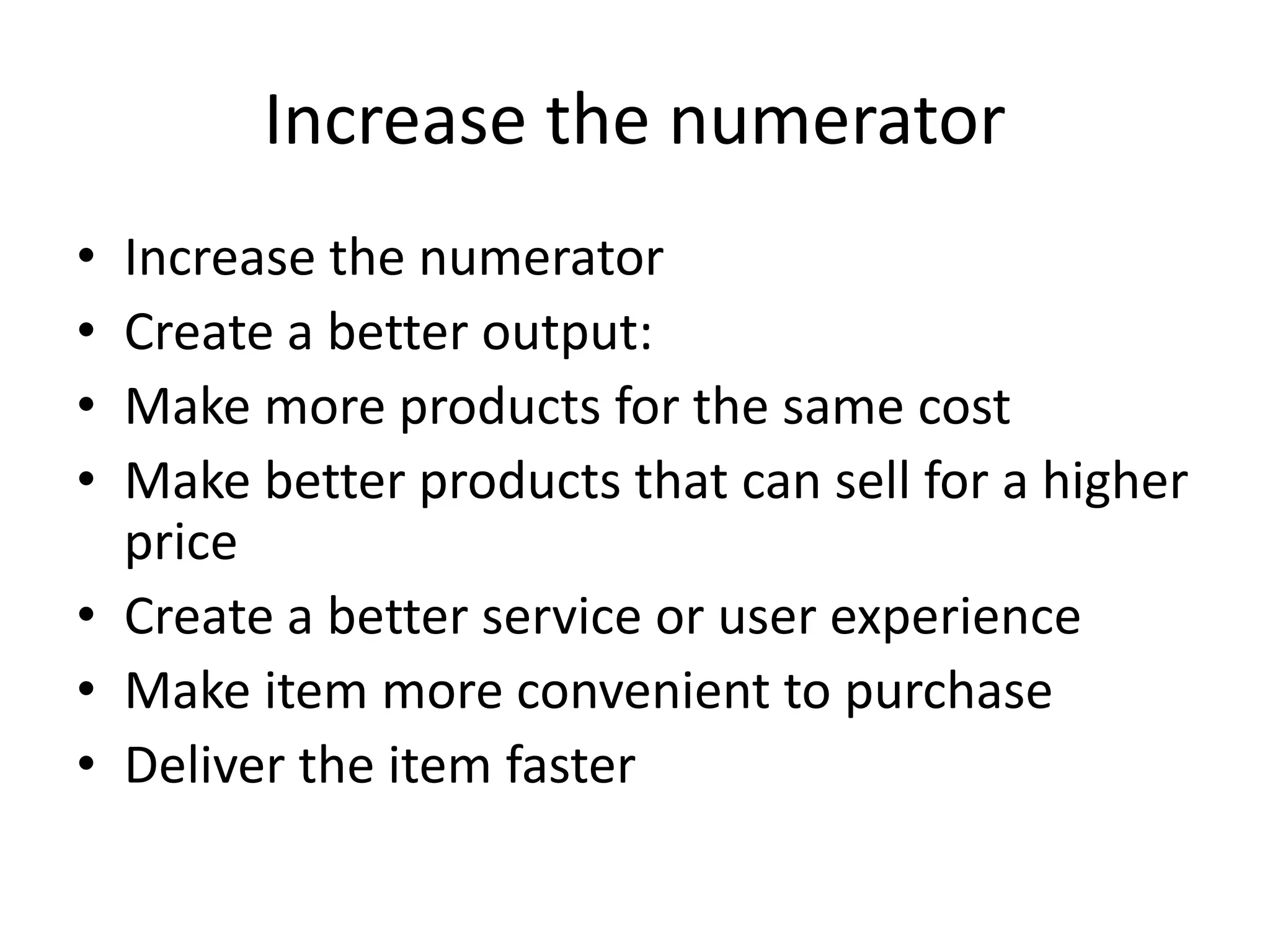 Increase the numerator
• Increase the numerator
• Create a better output:
• Make more products for the same cost
• Make better products that can sell for a higher
price
• Create a better service or user experience
• Make item more convenient to purchase
• Deliver the item faster
 